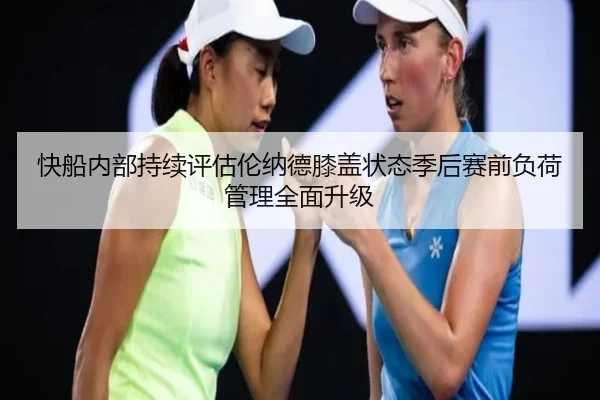 快船内部持续评估伦纳德膝盖状态季后赛前负荷管理全面升级